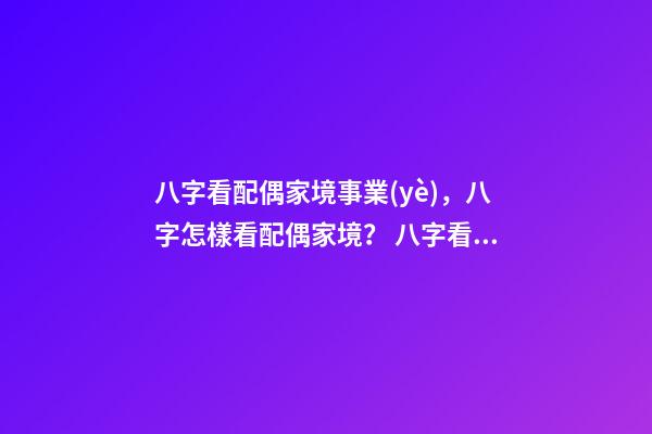 八字看配偶家境事業(yè)，八字怎樣看配偶家境？ 八字看配偶能力家境，八字怎樣看配偶家境？-第1張-觀點(diǎn)-玄機(jī)派